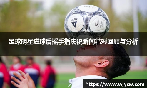 足球明星进球后摇手指庆祝瞬间精彩回顾与分析